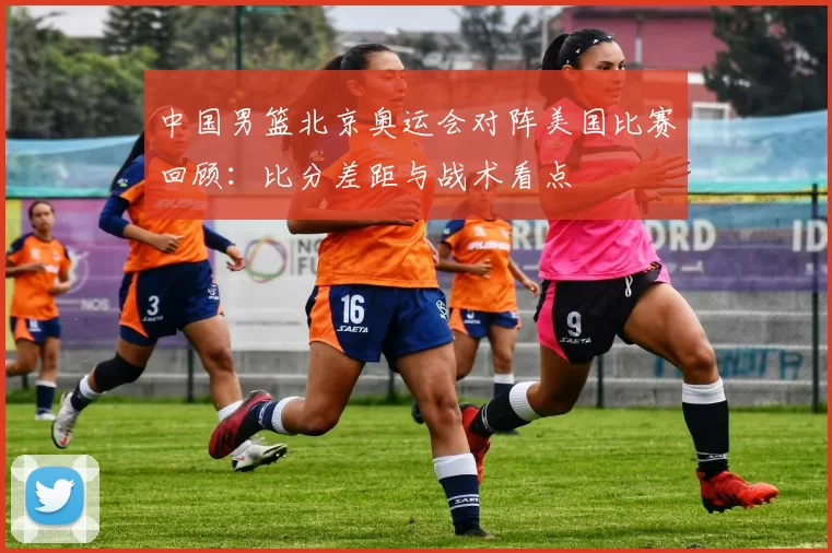 中国男篮北京奥运会对阵美国比赛回顾：比分差距与战术看点
