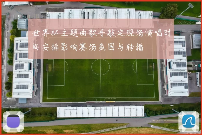 世界杯主题曲歌手敲定现场演唱时间安排影响赛场氛围与转播