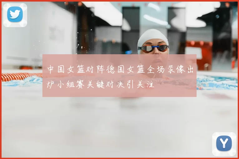 中国女篮对阵德国女篮全场录像出炉小组赛关键对决引关注